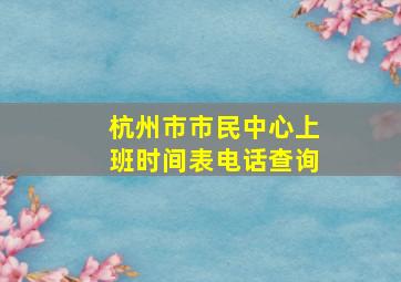 杭州市市民中心上班时间表电话查询