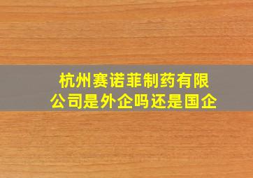 杭州赛诺菲制药有限公司是外企吗还是国企