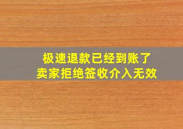 极速退款已经到账了卖家拒绝签收介入无效