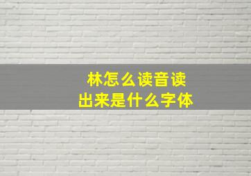 林怎么读音读出来是什么字体