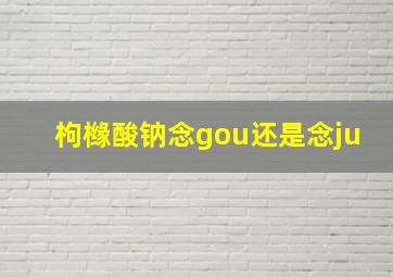 枸橼酸钠念gou还是念ju