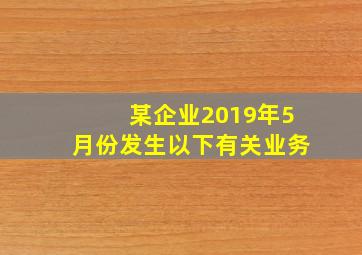 某企业2019年5月份发生以下有关业务