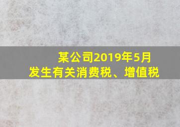 某公司2019年5月发生有关消费税、增值税