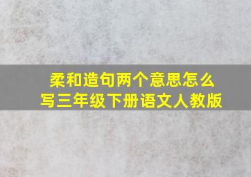 柔和造句两个意思怎么写三年级下册语文人教版