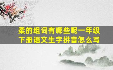 柔的组词有哪些呢一年级下册语文生字拼音怎么写