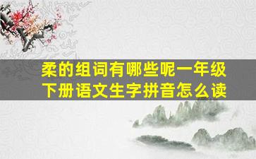 柔的组词有哪些呢一年级下册语文生字拼音怎么读