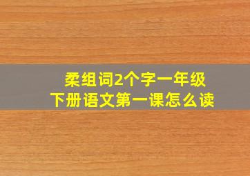 柔组词2个字一年级下册语文第一课怎么读