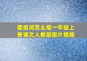 柔组词怎么组一年级上册语文人教版图片视频