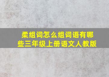 柔组词怎么组词语有哪些三年级上册语文人教版