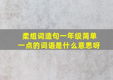 柔组词造句一年级简单一点的词语是什么意思呀