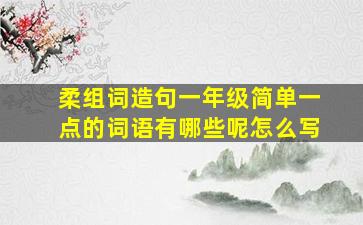 柔组词造句一年级简单一点的词语有哪些呢怎么写