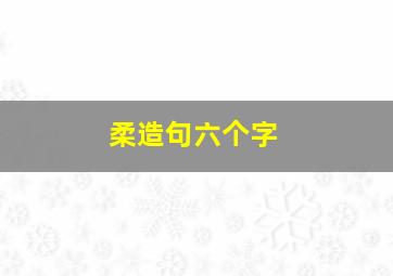 柔造句六个字