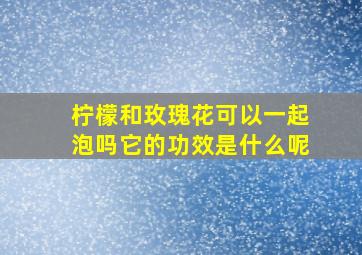 柠檬和玫瑰花可以一起泡吗它的功效是什么呢