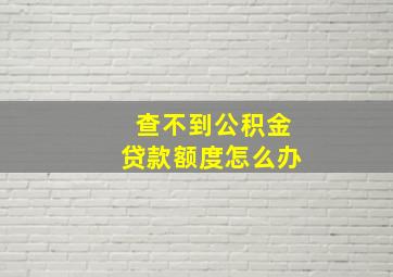 查不到公积金贷款额度怎么办