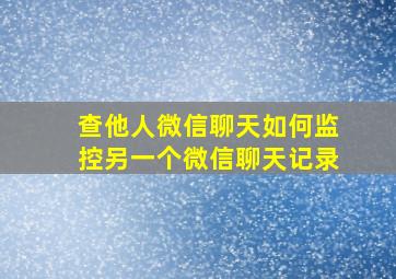 查他人微信聊天如何监控另一个微信聊天记录