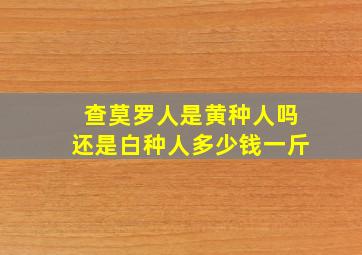 查莫罗人是黄种人吗还是白种人多少钱一斤