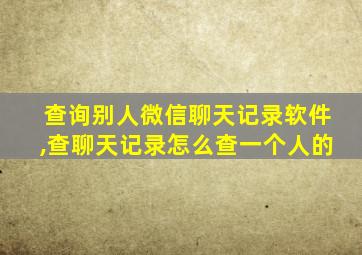 查询别人微信聊天记录软件,查聊天记录怎么查一个人的