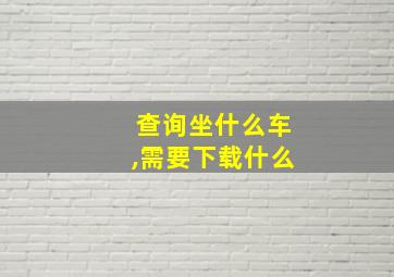 查询坐什么车,需要下载什么