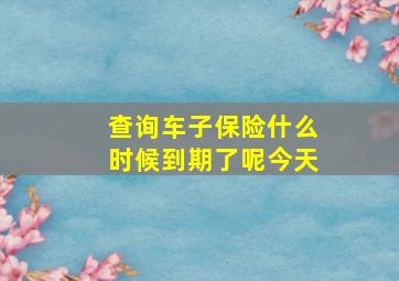 查询车子保险什么时候到期了呢今天