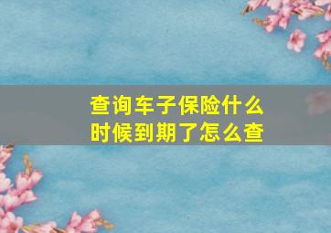 查询车子保险什么时候到期了怎么查