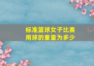 标准篮球女子比赛用球的重量为多少