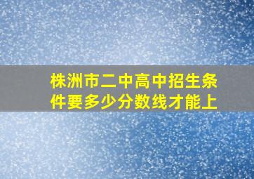 株洲市二中高中招生条件要多少分数线才能上