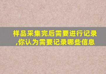 样品采集完后需要进行记录,你认为需要记录哪些信息