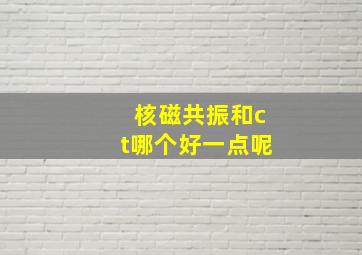 核磁共振和ct哪个好一点呢