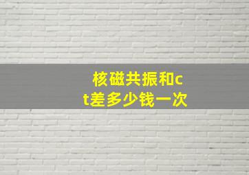 核磁共振和ct差多少钱一次