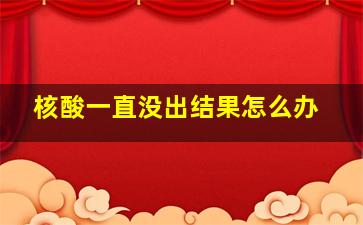 核酸一直没出结果怎么办