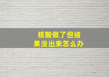 核酸做了但结果没出来怎么办