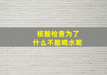 核酸检查为了什么不能喝水呢