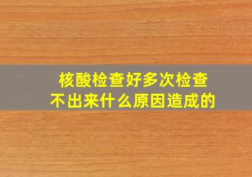 核酸检查好多次检查不出来什么原因造成的