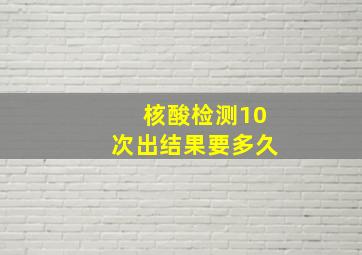 核酸检测10次出结果要多久