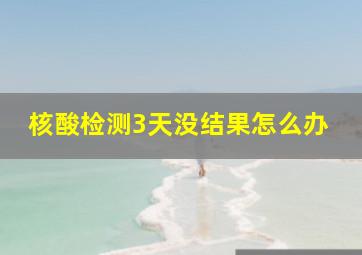 核酸检测3天没结果怎么办