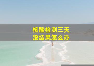 核酸检测三天没结果怎么办