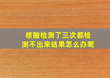 核酸检测了三次都检测不出来结果怎么办呢