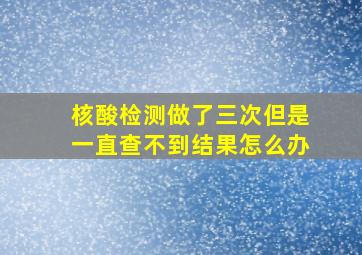 核酸检测做了三次但是一直查不到结果怎么办