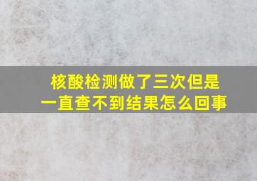 核酸检测做了三次但是一直查不到结果怎么回事