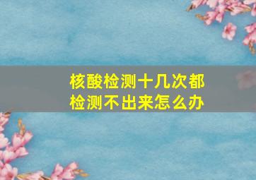 核酸检测十几次都检测不出来怎么办