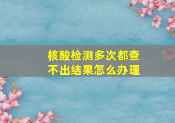 核酸检测多次都查不出结果怎么办理