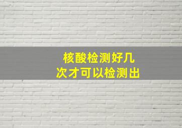 核酸检测好几次才可以检测出