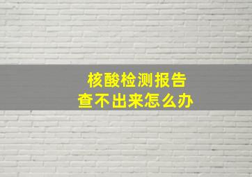 核酸检测报告查不出来怎么办