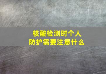 核酸检测时个人防护需要注意什么