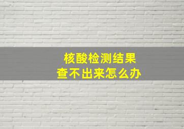 核酸检测结果查不出来怎么办