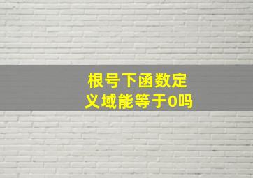 根号下函数定义域能等于0吗