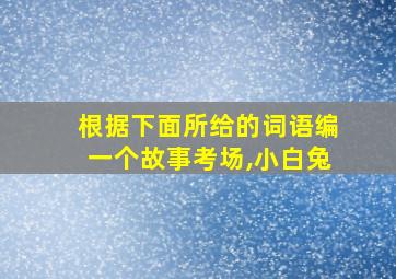 根据下面所给的词语编一个故事考场,小白兔