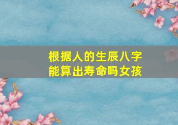 根据人的生辰八字能算出寿命吗女孩