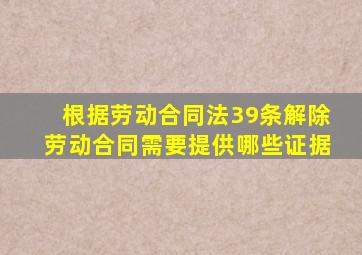 根据劳动合同法39条解除劳动合同需要提供哪些证据