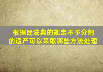 根据民法典的规定不予分割的遗产可以采取哪些方法处理